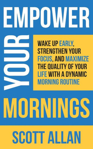 Empower Your Mornings: Wake Up Early, Strengthen Your Focus, And Maximize The Quality Of Your Life With A Dynamic Morning Routine (Pathways To Mastery Series)