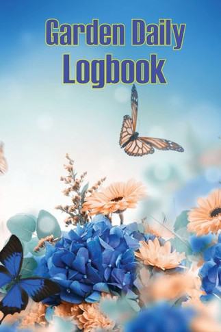 Garden Daily Logbook: Garden Tracker For Beginners And Avid Gardeners, Flowers, Fruit, Vegetable Planting, Care Instructions And Many More