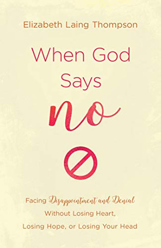 When God Says "No": Facing Disappointment And Denial Without Losing Heart, Losing Hope, Or Losing Your Head