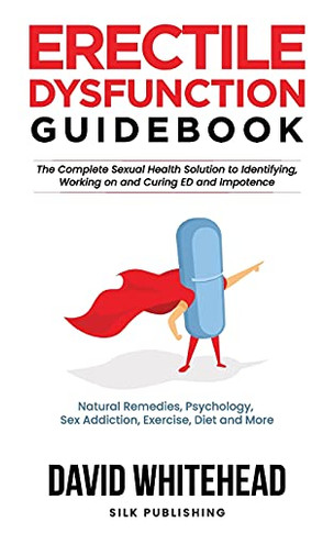 Erectile Dysfunction Guidebook: Natural Remedies, Psychology, Sex Addiction, Exercise, Diet And More (The Sexual Help Project)
