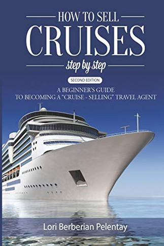 How to Sell Cruises Step-By-Step : A Beginner's Guide to Becoming a Cruise-Selling Travel Agent, Second Edition