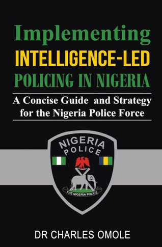 Implementing Intelligence-led Policing in Nigeria: A Concise Guide and Strategy for the Nigeria Police Force
