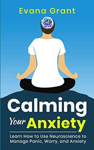 Calming Your Anxiety : Learn How to Use Neuroscience to Manage Panic, Worry, and Anxiety