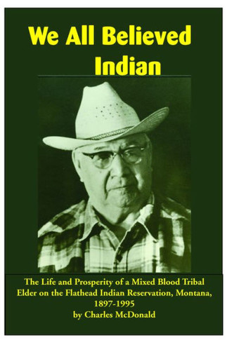 We All Believed Indian : The Life And Prosperity Of A Mixed Blood Tribal Elder On The Flathead Indian Reservation, Montana, 1897-1995