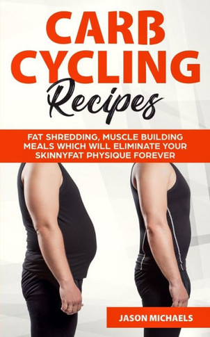 Carb Cycling Recipes: Fat Shredding, Muscle Building Meals Which Will Eliminate Your Skinnyfat Physique Forever