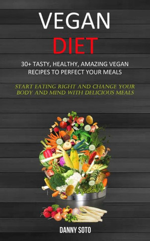 Vegan Diet : 30+ Tasty, Healthy, Amazing Vegan Recipes To Perfect Your Meals (Start Eating Right And Change Your Body And Mind With Delicious Meals)
