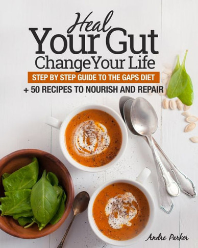 Heal Your Gut, Change Your Life: Step By Step Guide To The Gaps Diet + 50 Recipes