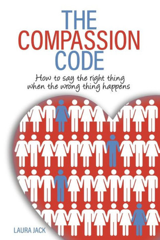 The Compassion Code: How To Say The Right Thing When The Wrong Thing Happens