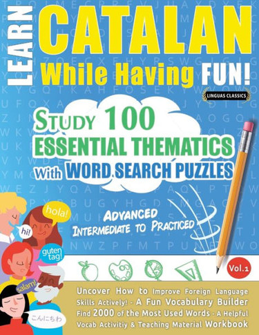 Learn Catalan While Having Fun! - Advanced: Intermediate To Practiced - Study 100 Essential Thematics With Word Search Puzzles - Vol.1 - Uncover How ... Skills Actively! - A Fun Vocabulary Builder.