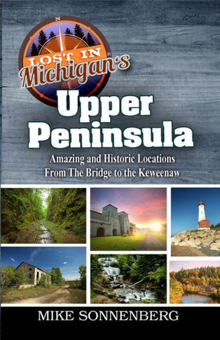 Lost In Michigan's Upper Peninsula: Amazing And Historic Locations From The Bridge To The Keweenaw