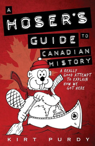 A Hoser'S Guide To Canadian History: A Really Good Attempt To Explain How We Got Here