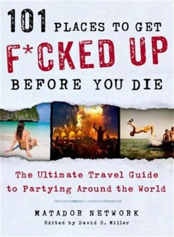 101 Places to Get F*cked Up Before You Die: The Ultimate Travel Guide to Partying Around the World