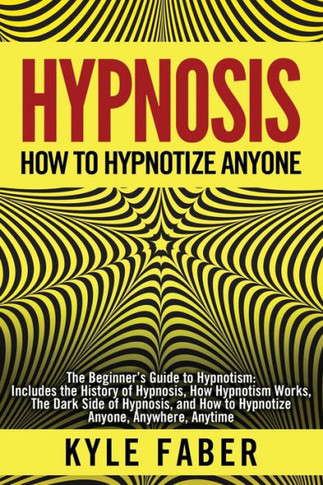 Hypnosis - How to Hypnotize Anyone: The Beginner?s Guide to Hypnotism - Includes the History of Hypnosis, How Hypnotism Works, The Dark Side of Hypnosis, and How to Hypnotize Anyone, Anywhere, Anytime