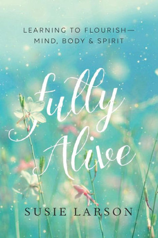 Fully Alive: Learning To Flourish--Mind, Body & Spirit