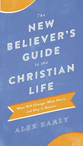 The New Believer'S Guide To The Christian Life: What Will Change, What Won'T, And Why It Matters