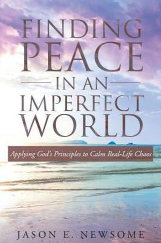 Finding Peace In An Imperfect World: Applying God's Principles To Calm Real-Life Chaos