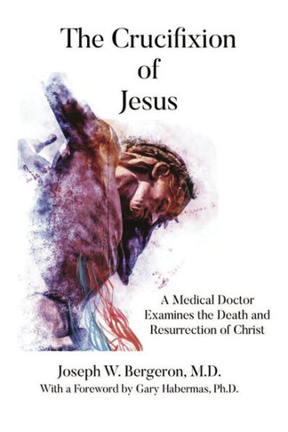 The Crucifixion Of Jesus: A Medical Doctor Examines The Death And Resurrection Of Christ