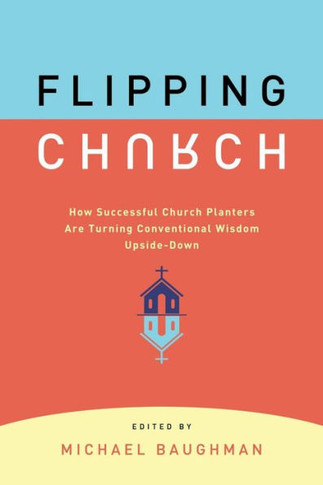 Flipping Church: How Sucessful Church Planters Are Turning Conventional Wisdom Upside-Down