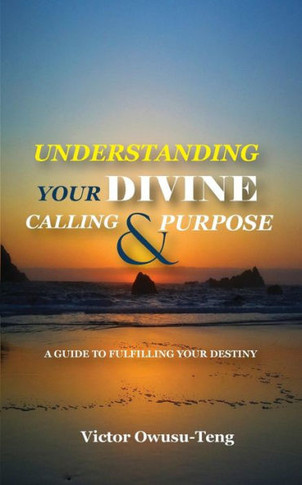Understanding Your Divine Calling And Purpose : A Guide To Fulfilling Your Destiny