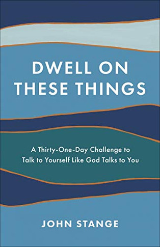 Dwell On These Things: A Thirty-One-Day Challenge To Talk To Yourself Like God Talks To You