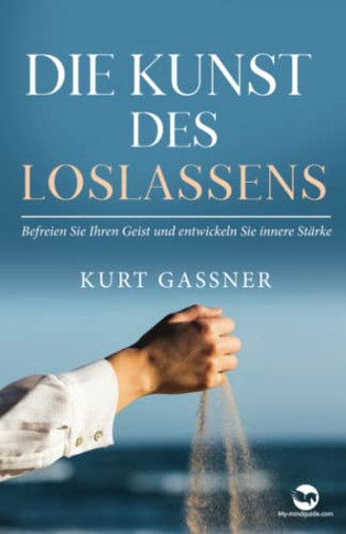 Die Kunst Des Loslassens: Befreien Sie Ihren Geist Und Entwickeln Sie Innere Stärke (German Edition)
