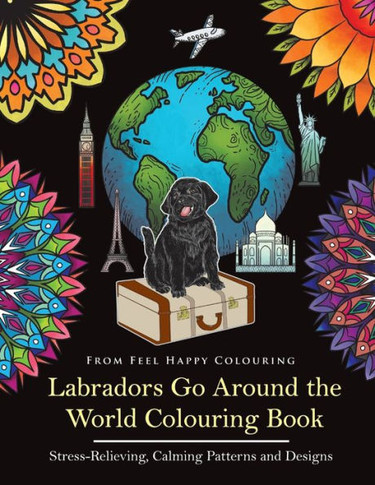 Labradors Go Around the World Colouring Book: Stress-Relieving, Calming Patterns and Designs Volume 1