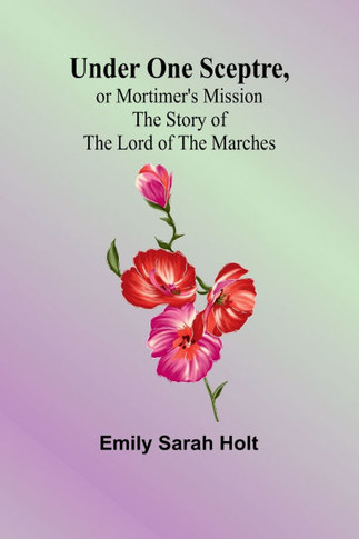 Under One Sceptre, Or Mortimer's Mission : The Story of the Lord of the Marches