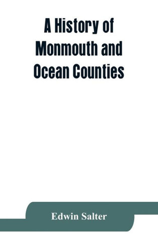A History of Monmouth and Ocean Counties, Embracing a Genealogical Record of Earliest Settlers in Monmouth and Ocean Counties and Their Descendants. The Indians : Their Language, Manners, and Customs. Important Historical Events