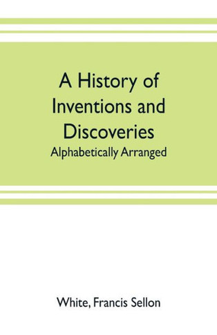 A History of Inventions and Discoveries : Alphabetically Arranged