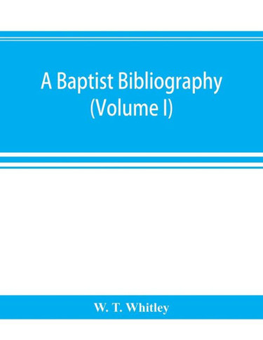A Baptist Bibliography; Being a Register of the Chief Materials for Baptist History, Whether in Manuscript Or in Print, Preserved in Great Britain, Ir