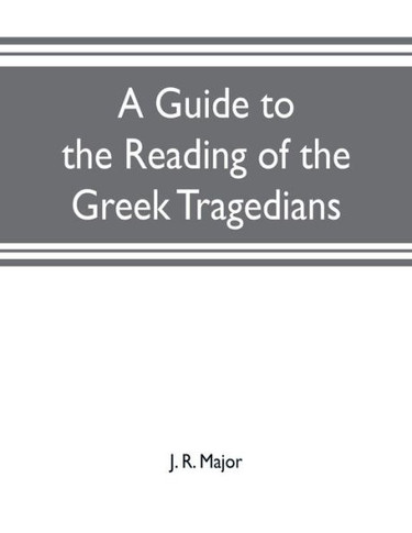 A Guide to the Reading of the Greek Tragedians : Being a Series of Articles on the Greek Drama, Greek Metres, and Canons of Criticism
