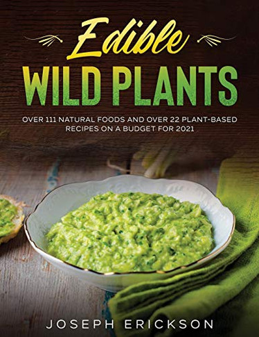 Edible Wild Plants : Over 111 Natural Foods and Over 22 Plant- Based Recipes On A Budget For 2021