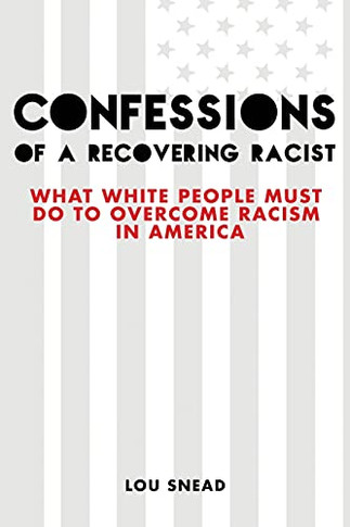 Confessions Of A Recovering Racist: What White People Must Do To Overcome Racism In America