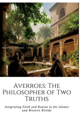 Averroes : The Philosopher of Two Truths: Integrating Faith and Reason in the Islamic and Western Worlds