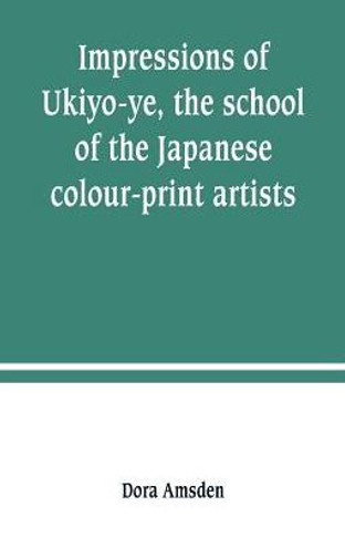 Impressions of Ukiyo-ye, the School of the Japanese Colour-print Artists