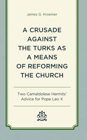 A Crusade Against the Turks as a Means of Reforming the Church : Two Camaldolese Hermits' Advice for Pope Leo X