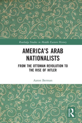 America's Arab Nationalists : From the Ottoman Revolution to the Rise of Hitler