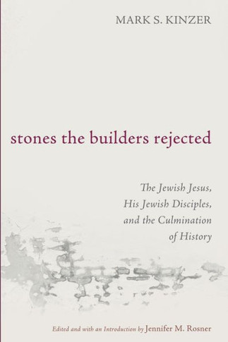 Stones the Builders Rejected : The Jewish Jesus, His Jewish Disciples, and the Culmination of History