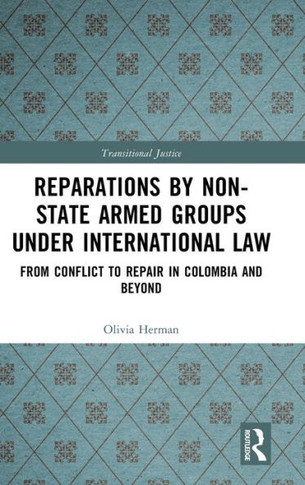 Reparations by Non-state Armed Groups Under International Law : From Conflict to Repair in Colombia and Beyond