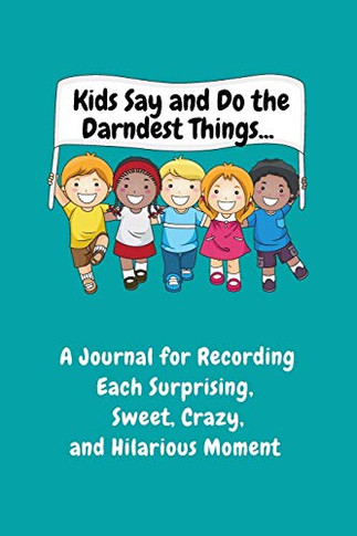 Kids Say and Do the Darndest Things (Turquoise Cover) : A Journal for Recording Each Sweet, Silly, Crazy and Hilarious Moment
