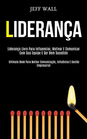 Liderança: Liderança Livro Para Influenciar, Motivar E Comunicar Com Sua Equipe E Ser Bem Sucedido (Ultimate Book Para Melhor Comunicação, Influência E Gestão Empresarial) (Portuguese Edition)