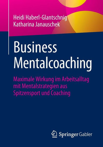 Business Mentalcoaching : Maximale Wirkung im Arbeitsalltag mit Mentalstrategien aus Spitzensport und Coaching
