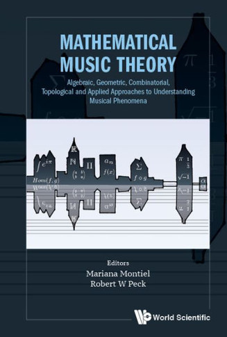 Mathematical Music Theory : Algebraic, Geometric, Combinatorial, Topological and Applied Approaches to Understanding Musical Phenomena