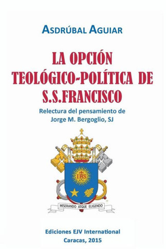 LA OPCIÓN TEOLÓGICO-POLÍTICA DE S.S. FRANCISCO. Relectura del pensamiento de Jorge M. Bergoglio S.J.