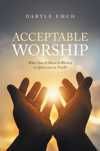 Acceptable Worship : What Does It Mean to Worship in Spirit and in Truth?