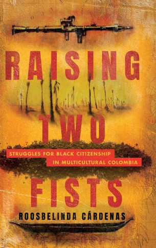 Raising Two Fists : Struggles for Black Citizenship in Multicultural Colombia