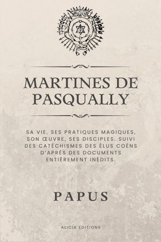 Martines de Pasqually : Sa vie, ses pratiques magiques, son oeuvre, ses disciples. Suivi des catéchismes des Élus Coëns d'après des documents entièrement inédits.