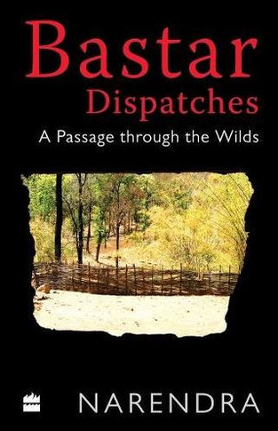 Bastar Dispatches : A Passage Through the Wilds