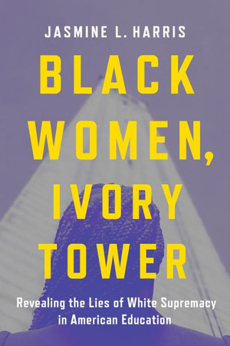 Black Women, Ivory Tower : Revealing the Lies of White Supremacy in American Education