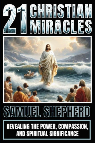 21 Christian Miracles : Revealing The Power, Compassion, And Spiritual Significance